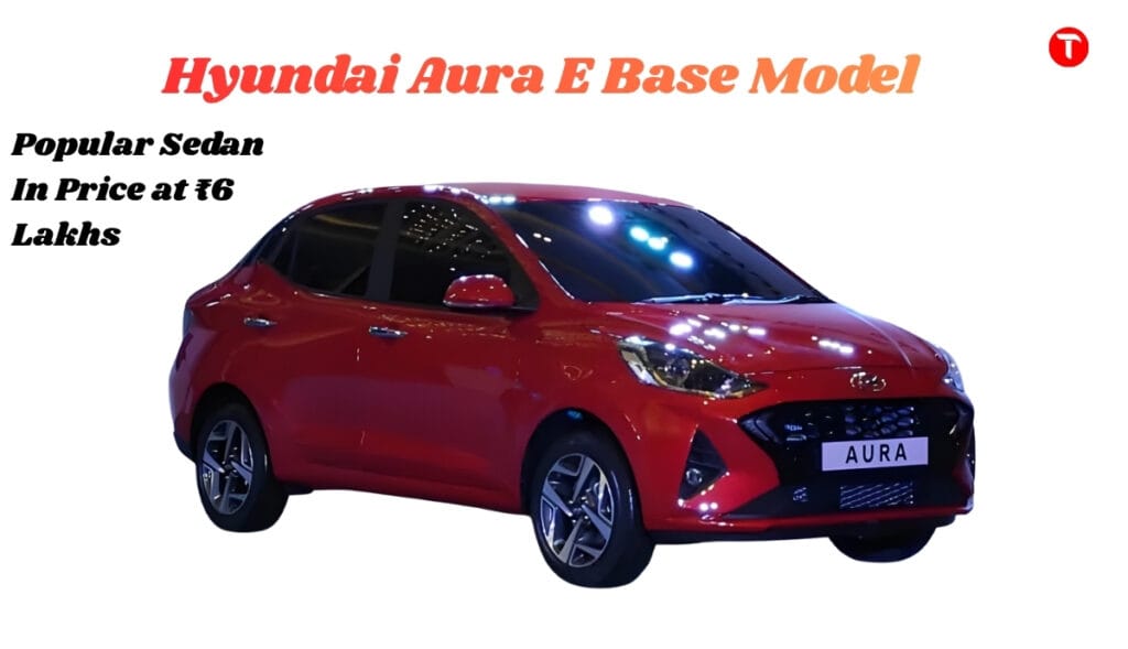 Hyundai Aura E Base Model: A Powerful and Popular Sedan In Price at ₹6 Lakhs